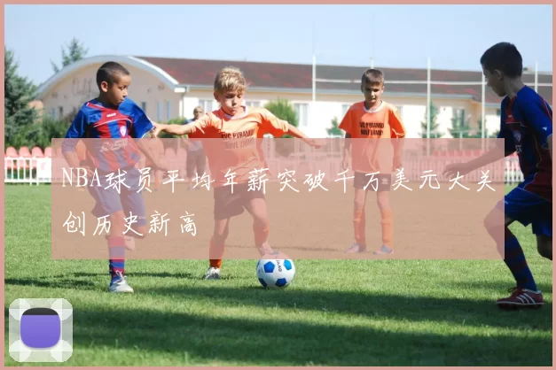NBA球员平均年薪突破千万美元大关创历史新高
