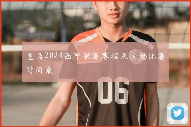 皇马2024西甲联赛赛程及主场比赛时间表