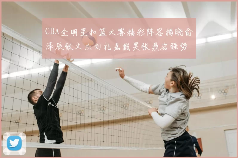 CBA全明星扣篮大赛精彩阵容揭晓俞泽辰张文杰刘礼嘉戴昊张鼎岩强势参赛