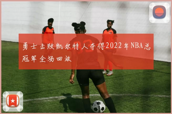 勇士击败凯尔特人夺得2022年NBA总冠军全场回放