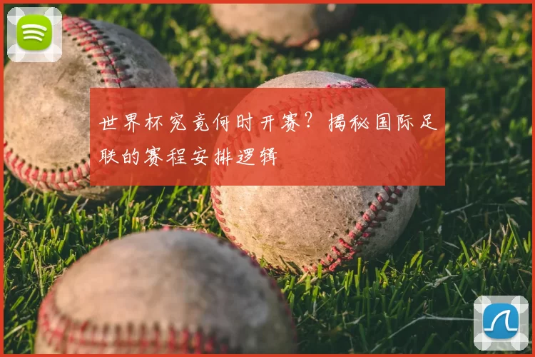 世界杯究竟何时开赛?揭秘国际足联的赛程安排逻辑
