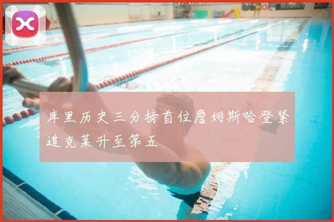 库里历史三分榜首位詹姆斯哈登紧追克莱升至第五