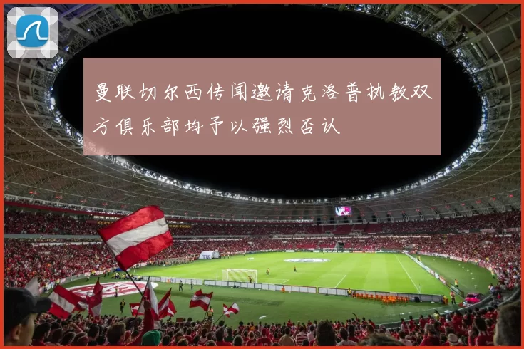曼联切尔西传闻邀请克洛普执教双方俱乐部均予以强烈否认