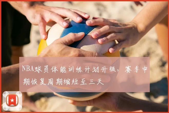 NBA球员体能训练计划升级,赛季中期恢复周期缩短至三天