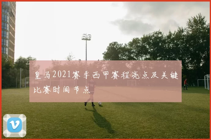 皇马2021赛季西甲赛程亮点及关键比赛时间节点
