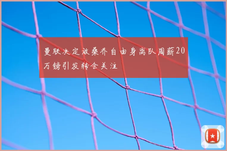曼联决定放桑乔自由身离队周薪20万镑引发转会关注