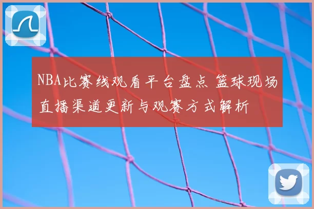 NBA比赛线观看平台盘点 篮球现场直播渠道更新与观赛方式解析