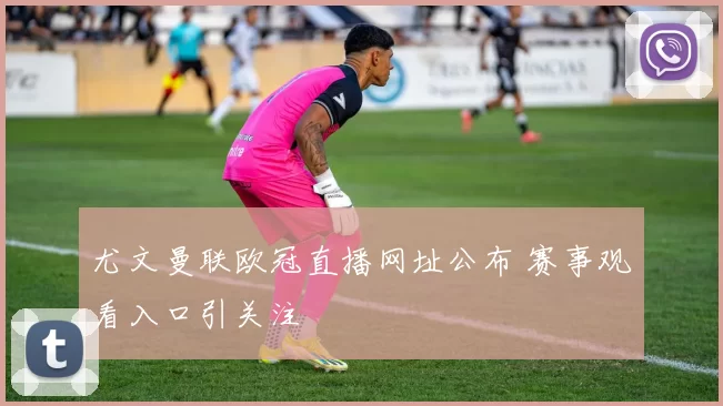 尤文曼联欧冠直播网址公布 赛事观看入口引关注