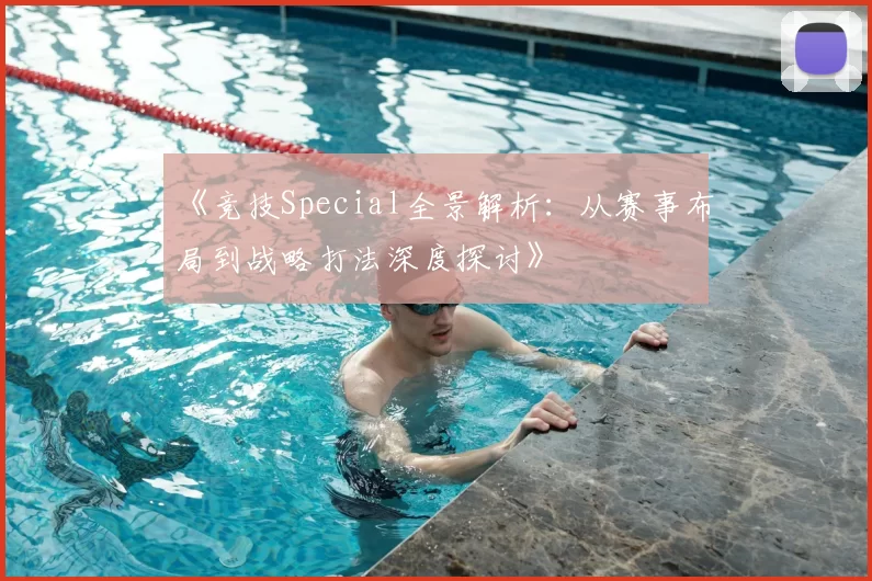 《竞技Special全景解析：从赛事布局到战略打法深度探讨》