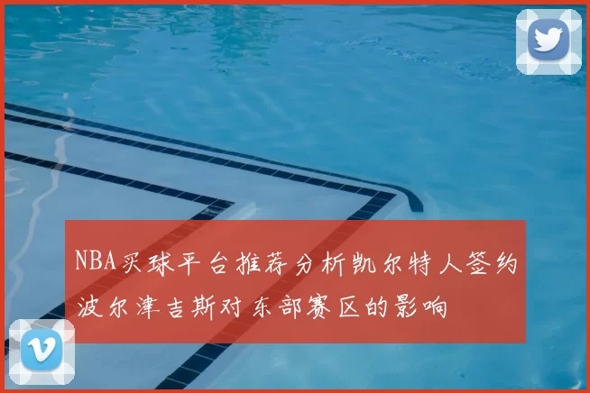 NBA买球平台推荐分析凯尔特人签约波尔津吉斯对东部赛区的影响