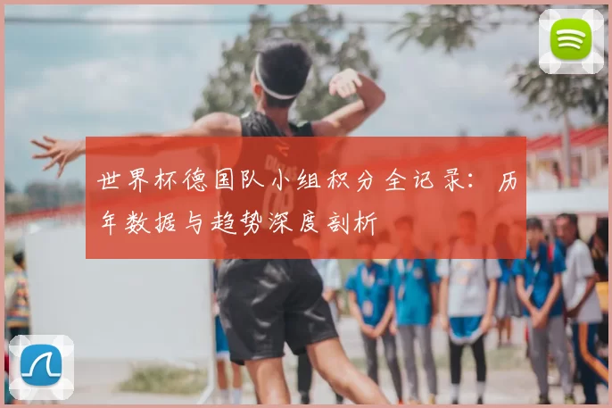 世界杯德国队小组积分全记录:历年数据与趋势深度剖析