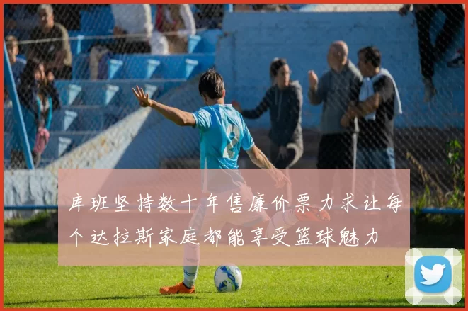 库班坚持数十年售廉价票力求让每个达拉斯家庭都能享受篮球魅力