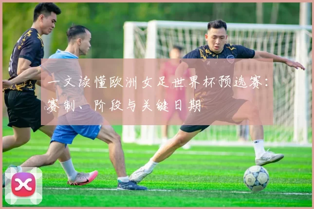 一文读懂欧洲女足世界杯预选赛:赛制、阶段与关键日期
