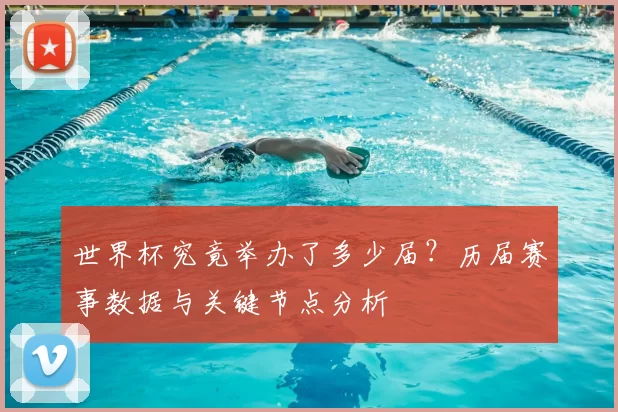 世界杯究竟举办了多少届?历届赛事数据与关键节点分析