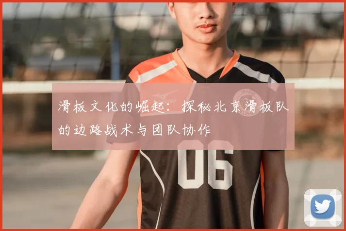 滑板文化的崛起:探秘北京滑板队的边路战术与团队协作