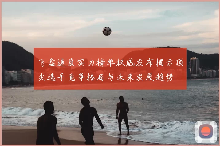 飞盘速度实力榜单权威发布揭示顶尖选手竞争格局与未来发展趋势