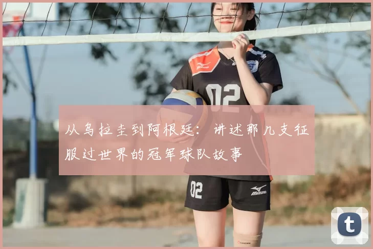从乌拉圭到阿根廷：讲述那几支征服过世界的冠军球队故事