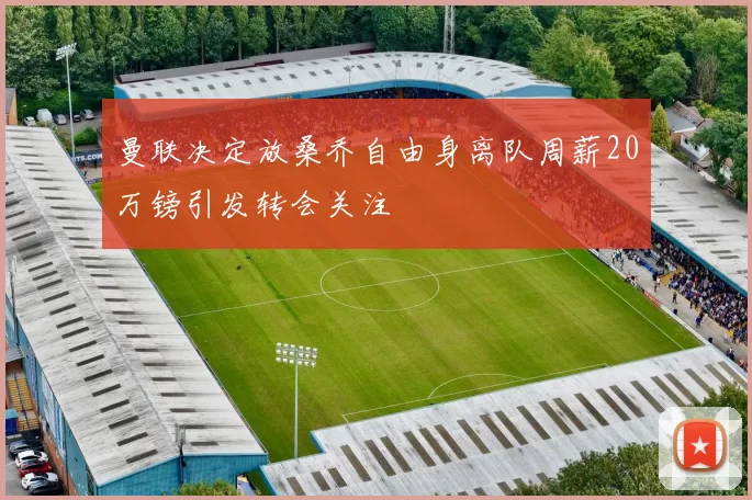 曼联决定放桑乔自由身离队周薪20万镑引发转会关注