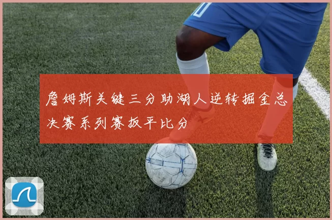 詹姆斯关键三分助湖人逆转掘金总决赛系列赛扳平比分