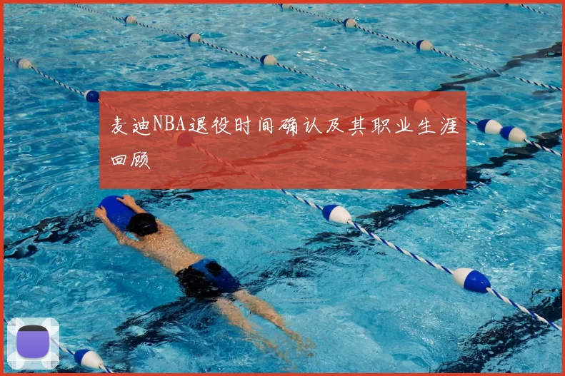 麦迪NBA退役时间确认及其职业生涯回顾