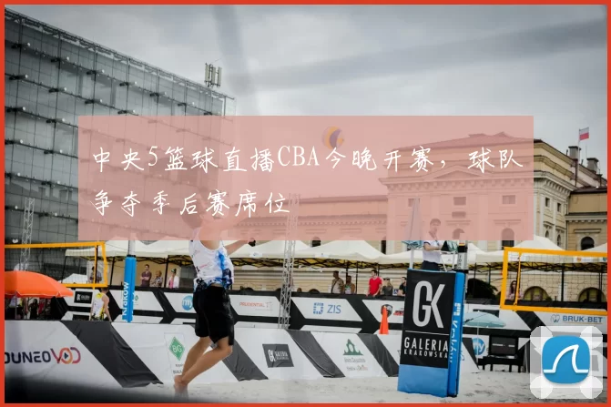 中央5篮球直播CBA今晚开赛，球队争夺季后赛席位