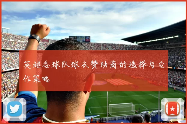 英超各球队球衣赞助商的选择与合作策略
