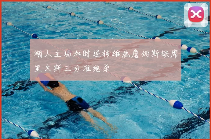 湖人主场加时逆转雄鹿詹姆斯缺席里夫斯三分准绝杀