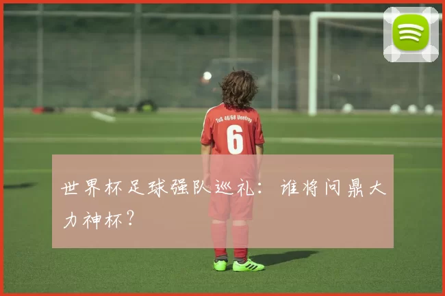 世界杯足球强队巡礼：谁将问鼎大力神杯？