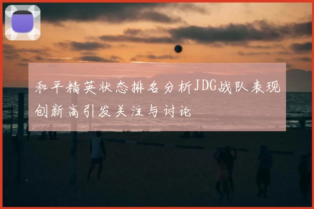 和平精英状态排名分析JDG战队表现创新高引发关注与讨论