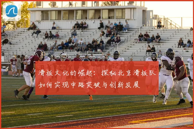 滑板文化的崛起：探秘北京滑板队如何实现中路突破与创新发展