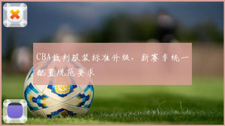 CBA裁判服装标准升级，新赛季统一配置规范要求