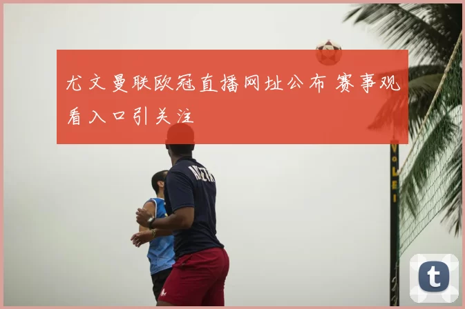 尤文曼联欧冠直播网址公布 赛事观看入口引关注