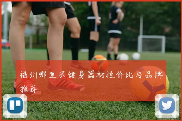 福州哪里买健身器材性价比与品牌推荐