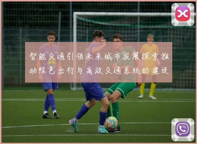 智能交通引领未来城市发展探索推动绿色出行与高效交通系统的建设路径
