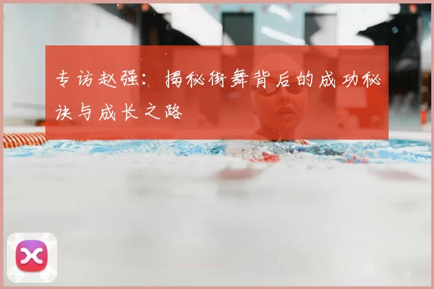 专访赵强:揭秘街舞背后的成功秘诀与成长之路