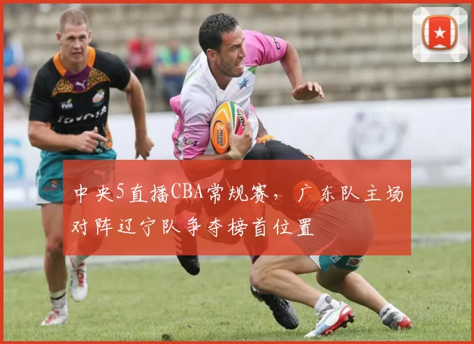 中央5直播CBA常规赛，广东队主场对阵辽宁队争夺榜首位置