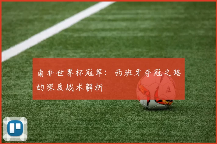 南非世界杯冠军:西班牙夺冠之路的深度战术解析