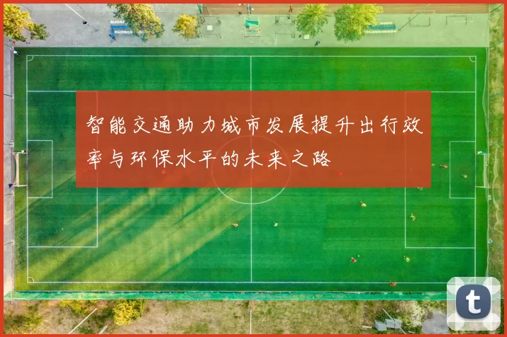 智能交通助力城市发展提升出行效率与环保水平的未来之路