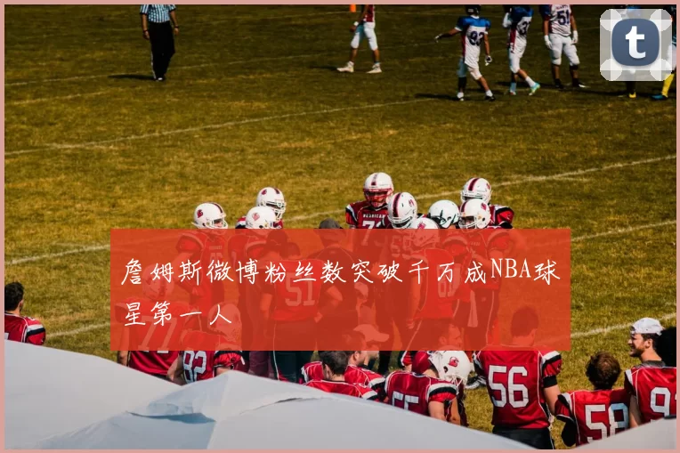 詹姆斯微博粉丝数突破千万成NBA球星第一人