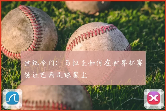 世纪冷门:乌拉圭如何在世界杯赛场让巴西足球蒙尘