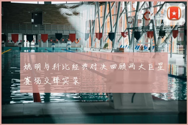 姚明与科比经典对决回顾两大巨星赛场交锋实录