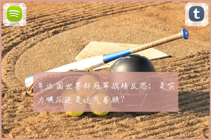 年法国世界杯冠军战绩反思：是实力碾压还是运气眷顾？