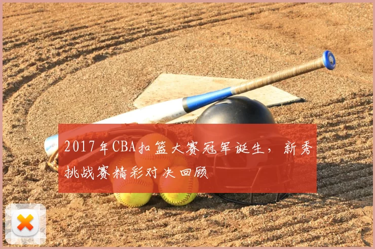 2017年CBA扣篮大赛冠军诞生,新秀挑战赛精彩对决回顾