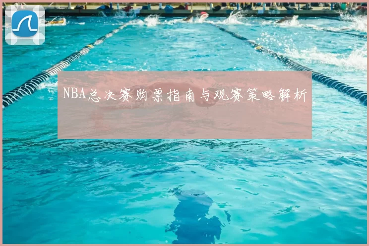 NBA总决赛购票指南与观赛策略解析