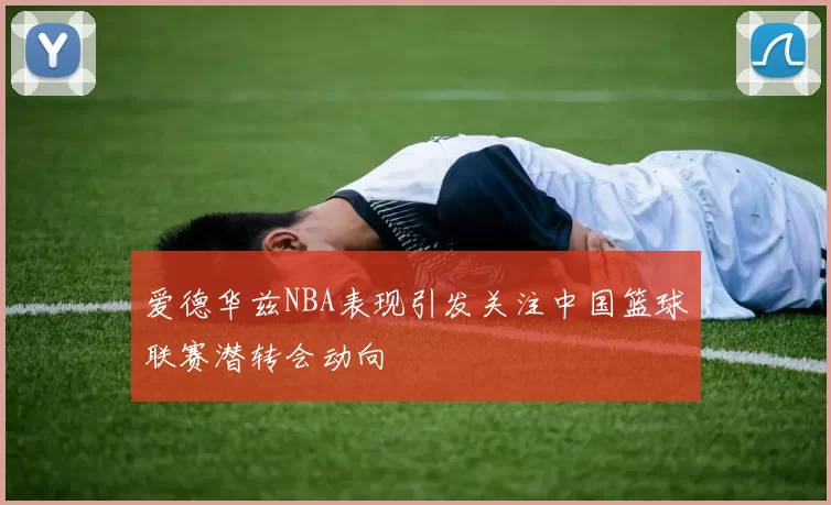 爱德华兹NBA表现引发关注中国篮球联赛潜转会动向