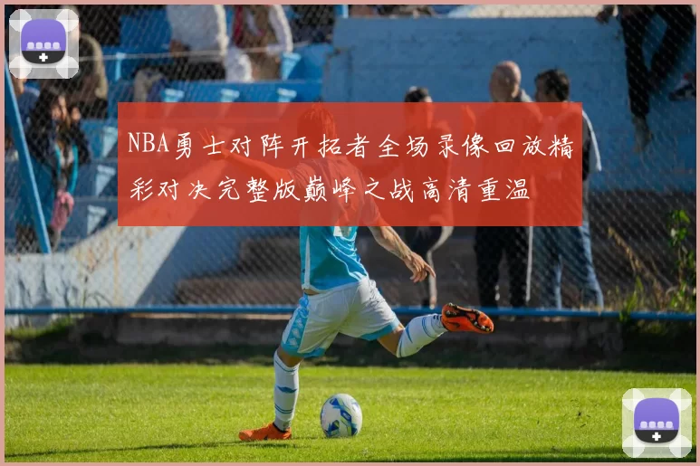 NBA勇士对阵开拓者全场录像回放精彩对决完整版巅峰之战高清重温