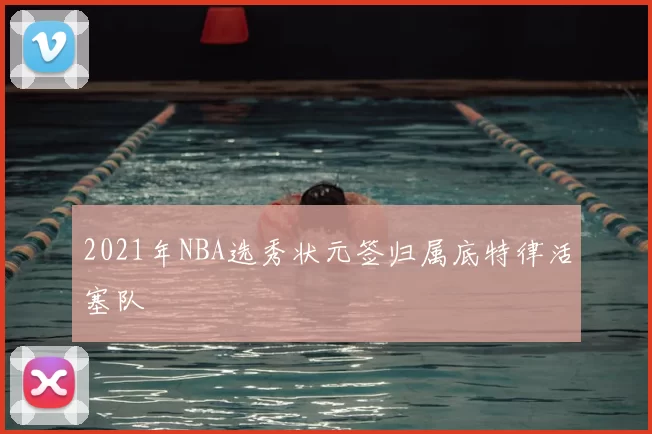 2021年NBA选秀状元签归属底特律活塞队